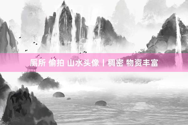 厕所 偷拍 山水头像丨稠密 物资丰富