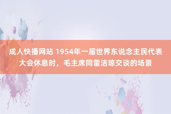 成人快播网站 1954年一届世界东说念主民代表大会休息时，毛主席同雷洁琼交谈的场景