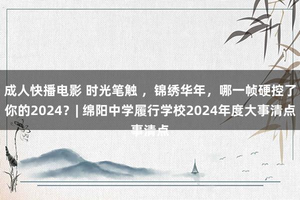 成人快播电影 时光笔触 ，锦绣华年，哪一帧硬控了你的2024？| 绵阳中学履行学校2024年度大事清点
