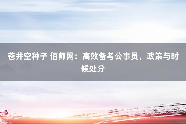 苍井空种子 佰师网：高效备考公事员，政策与时候处分