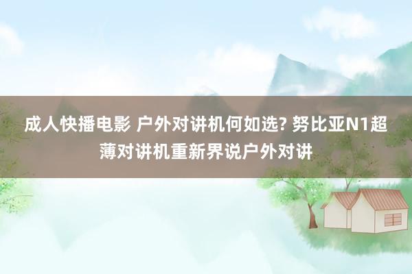 成人快播电影 户外对讲机何如选? 努比亚N1超薄对讲机重新界说户外对讲