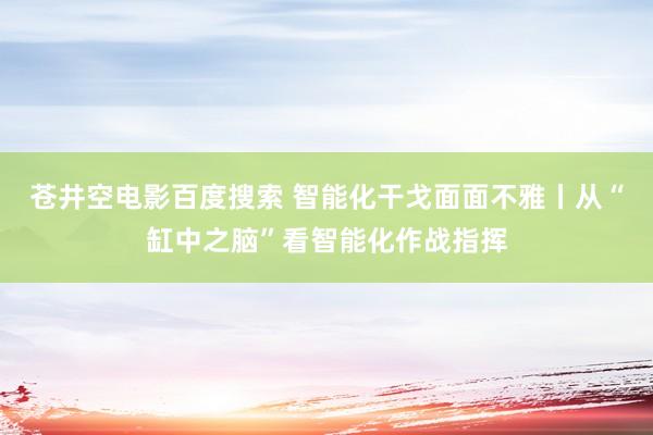 苍井空电影百度搜索 智能化干戈面面不雅丨从“缸中之脑”看智能化作战指挥
