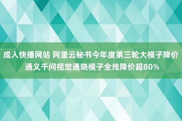 成人快播网站 阿里云秘书今年度第三轮大模子降价 通义千问视觉通晓模子全线降价超80%