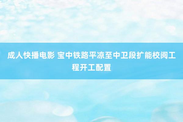 成人快播电影 宝中铁路平凉至中卫段扩能校阅工程开工配置