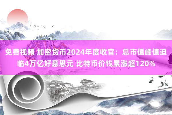 免费视频 加密货币2024年度收官：总市值峰值迫临4万亿好意思元 比特币价钱累涨超120%