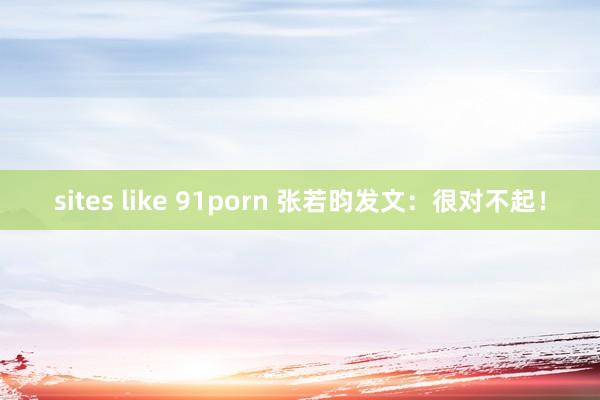 sites like 91porn 张若昀发文：很对不起！