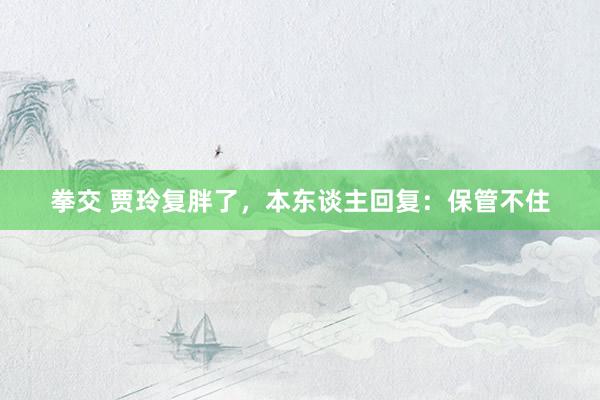 拳交 贾玲复胖了，本东谈主回复：保管不住