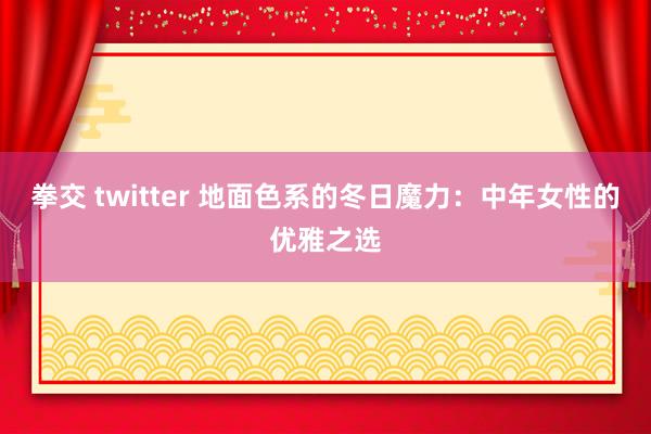 拳交 twitter 地面色系的冬日魔力：中年女性的优雅之选