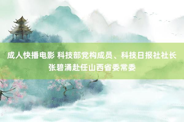 成人快播电影 科技部党构成员、科技日报社社长张碧涌赴任山西省委常委
