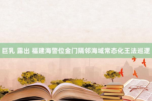 巨乳 露出 福建海警位金门隔邻海域常态化王法巡逻
