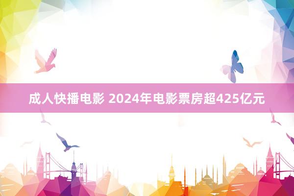 成人快播电影 2024年电影票房超425亿元