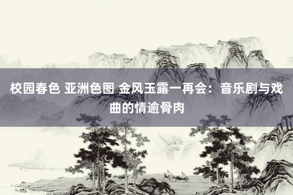 校园春色 亚洲色图 金风玉露一再会：音乐剧与戏曲的情逾骨肉