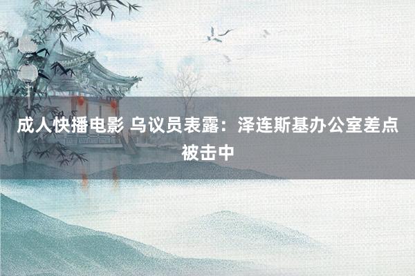 成人快播电影 乌议员表露：泽连斯基办公室差点被击中