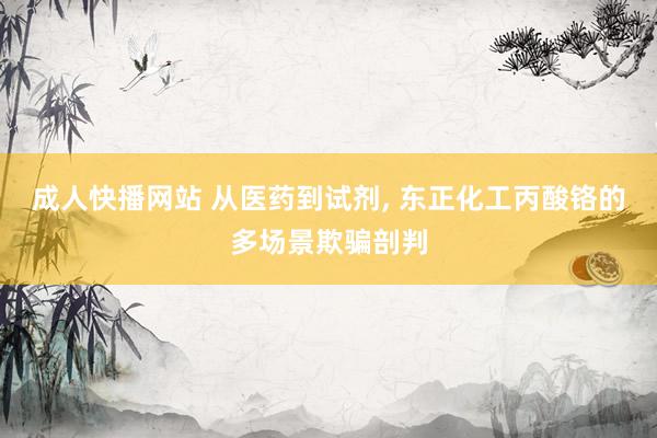 成人快播网站 从医药到试剂, 东正化工丙酸铬的多场景欺骗剖判