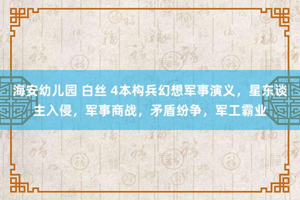 海安幼儿园 白丝 4本构兵幻想军事演义，星东谈主入侵，军事商战，矛盾纷争，军工霸业