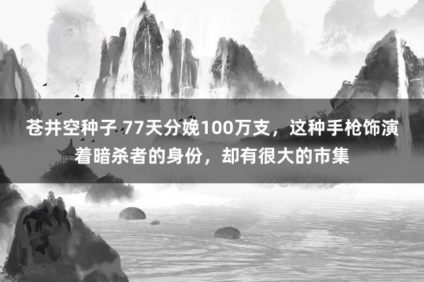 苍井空种子 77天分娩100万支，这种手枪饰演着暗杀者的身份，却有很大的市集
