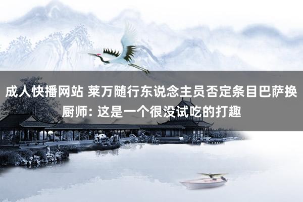 成人快播网站 莱万随行东说念主员否定条目巴萨换厨师: 这是一个很没试吃的打趣