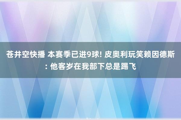 苍井空快播 本赛季已进9球! 皮奥利玩笑赖因德斯: 他客岁在我部下总是踢飞