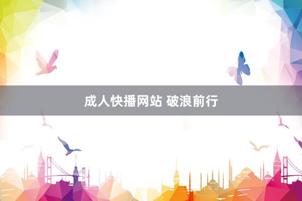 成人快播网站 破浪前行