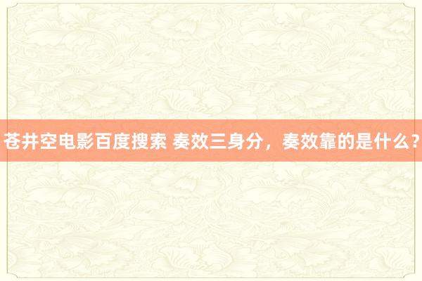 苍井空电影百度搜索 奏效三身分，奏效靠的是什么？
