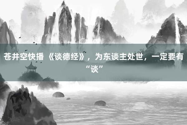 苍井空快播 《谈德经》，为东谈主处世，一定要有“谈”