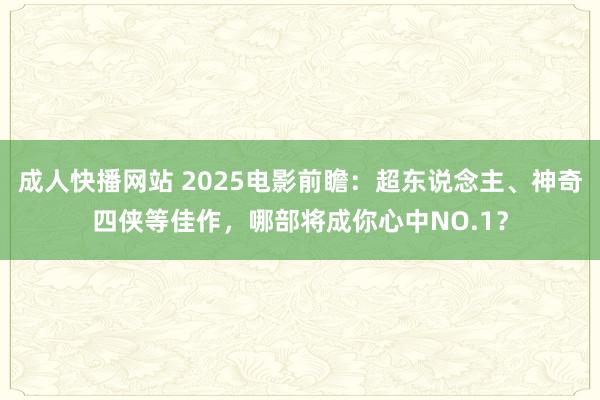 成人快播网站 2025电影前瞻：超东说念主、神奇四侠等佳作，哪部将成你心中NO.1？