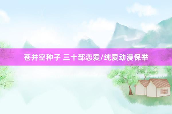 苍井空种子 三十部恋爱/纯爱动漫保举