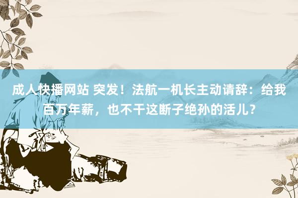 成人快播网站 突发！法航一机长主动请辞：给我百万年薪，也不干这断子绝孙的活儿？