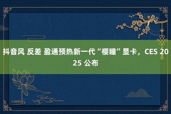 抖音风 反差 盈通预热新一代“樱瞳”显卡，CES 2025 公布