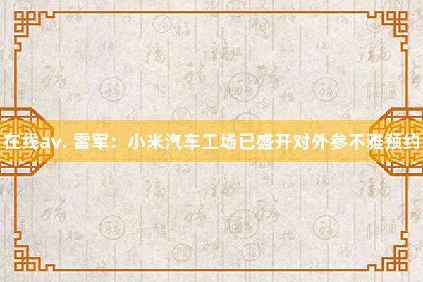 在线av. 雷军：小米汽车工场已盛开对外参不雅预约