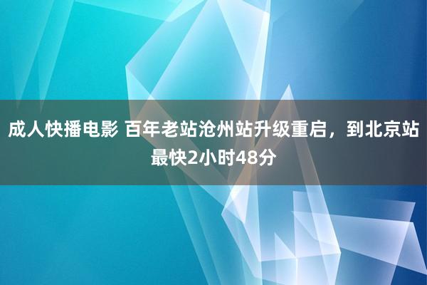 成人快播电影 百年老站沧州站升级重启，到北京站最快2小时48分