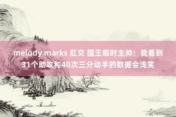 melody marks 肛交 国王临时主帅：我看到31个助攻和40次三分动手的数据会浅笑