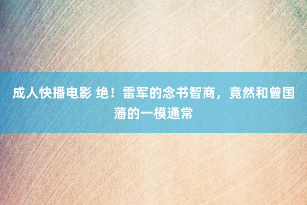 成人快播电影 绝！雷军的念书智商，竟然和曾国藩的一模通常