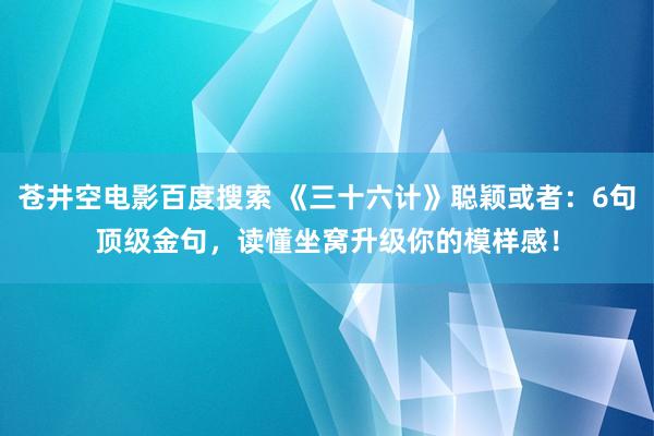苍井空电影百度搜索 《三十六计》聪颖或者：6句顶级金句，读懂坐窝升级你的模样感！