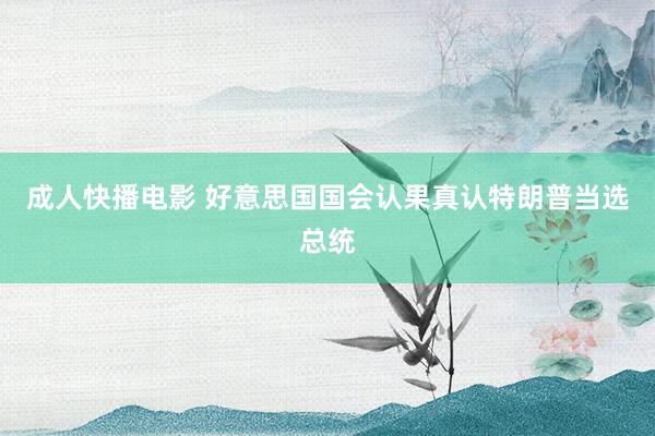 成人快播电影 好意思国国会认果真认特朗普当选总统