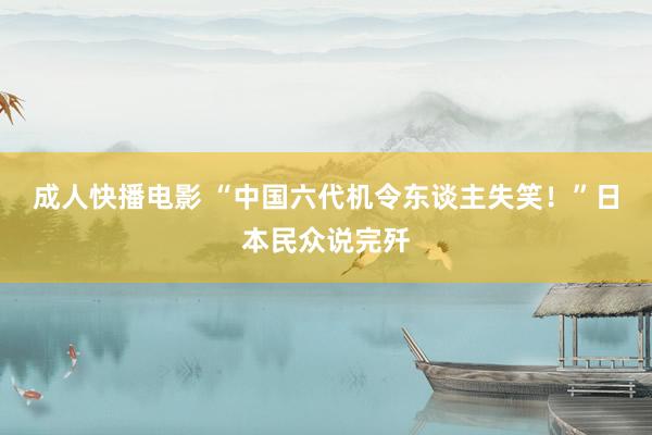成人快播电影 “中国六代机令东谈主失笑！”日本民众说完歼