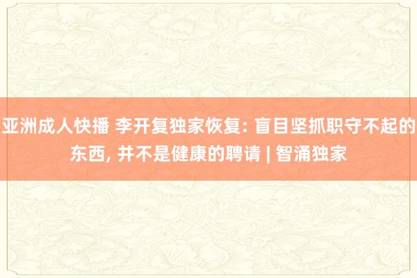 亚洲成人快播 李开复独家恢复: 盲目坚抓职守不起的东西, 并不是健康的聘请 | 智涌独家
