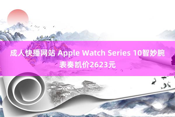 成人快播网站 Apple Watch Series 10智妙腕表奏凯价2623元