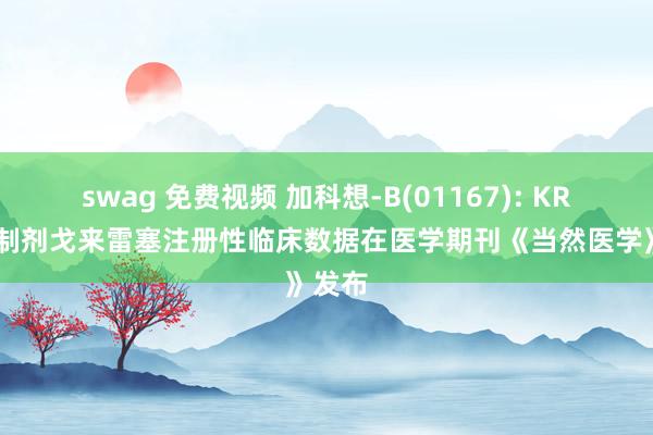 swag 免费视频 加科想-B(01167): KRAS扼制剂戈来雷塞注册性临床数据在医学期刊《当然医学》发布