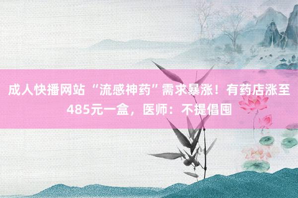 成人快播网站 “流感神药”需求暴涨！有药店涨至485元一盒，医师：不提倡囤