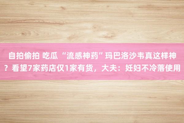 自拍偷拍 吃瓜 “流感神药”玛巴洛沙韦真这样神？看望7家药店仅1家有货，大夫：妊妇不冷落使用