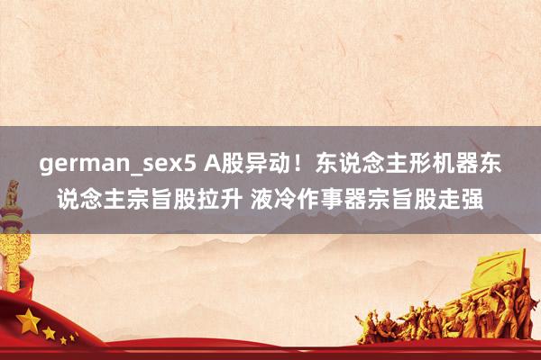 german_sex5 A股异动！东说念主形机器东说念主宗旨股拉升 液冷作事器宗旨股走强