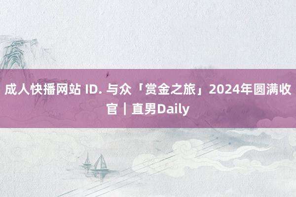 成人快播网站 ID. 与众「赏金之旅」2024年圆满收官｜直男Daily
