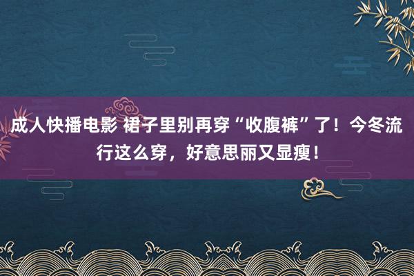 成人快播电影 裙子里别再穿“收腹裤”了！今冬流行这么穿，好意思丽又显瘦！