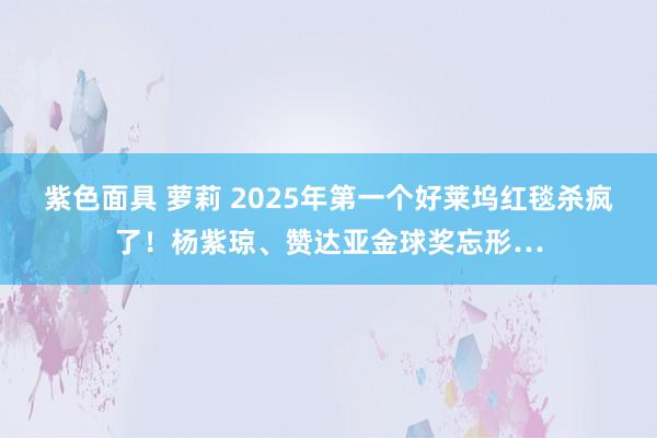 紫色面具 萝莉 2025年第一个好莱坞红毯杀疯了！杨紫琼、赞达亚金球奖忘形…
