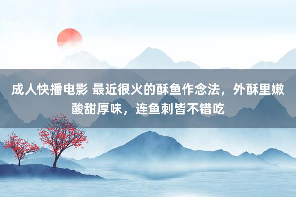 成人快播电影 最近很火的酥鱼作念法，外酥里嫩酸甜厚味，连鱼刺皆不错吃