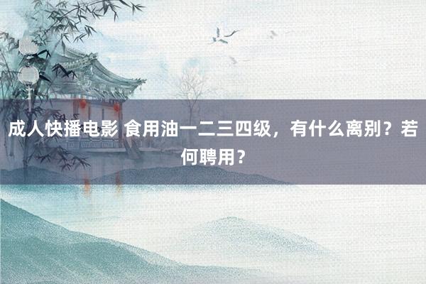 成人快播电影 食用油一二三四级，有什么离别？若何聘用？