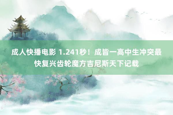 成人快播电影 1.241秒！成皆一高中生冲突最快复兴齿轮魔方吉尼斯天下记载