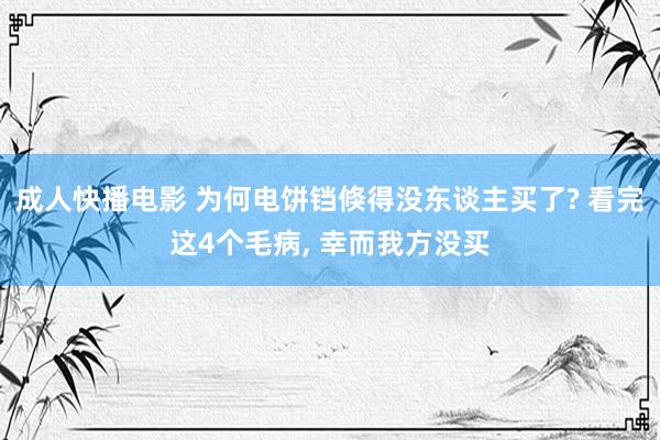 成人快播电影 为何电饼铛倏得没东谈主买了? 看完这4个毛病, 幸而我方没买