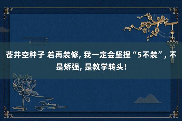 苍井空种子 若再装修, 我一定会坚捏“5不装”, 不是矫强, 是教学转头!